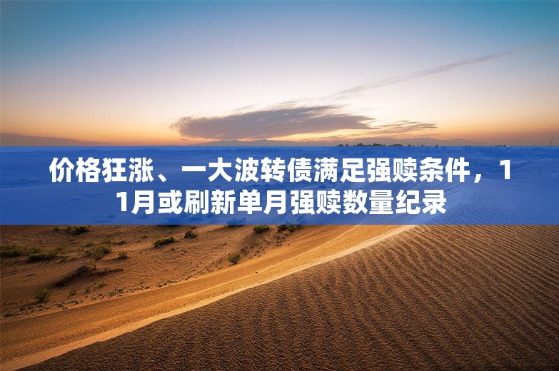 价格狂涨、一大波转债满足强赎条件，11月或刷新单月强赎数量纪录