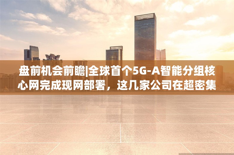 盘前机会前瞻|全球首个5G-A智能分组核心网完成现网部署，这几家公司在超密集组网和5G-A应用方面积累深厚（附概念股）