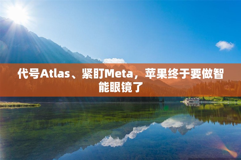 代号Atlas、紧盯Meta，苹果终于要做智能眼镜了