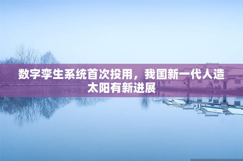 数字孪生系统首次投用，我国新一代人造太阳有新进展