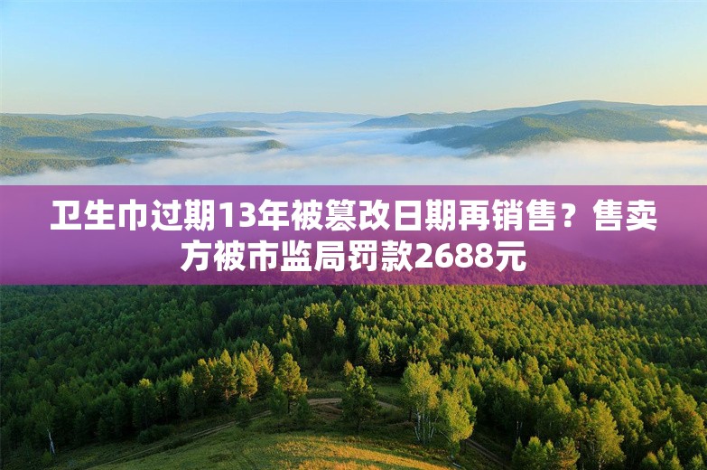 卫生巾过期13年被篡改日期再销售？售卖方被市监局罚款2688元