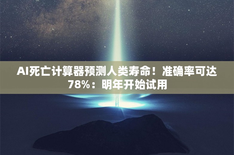 AI死亡计算器预测人类寿命！准确率可达78%：明年开始试用