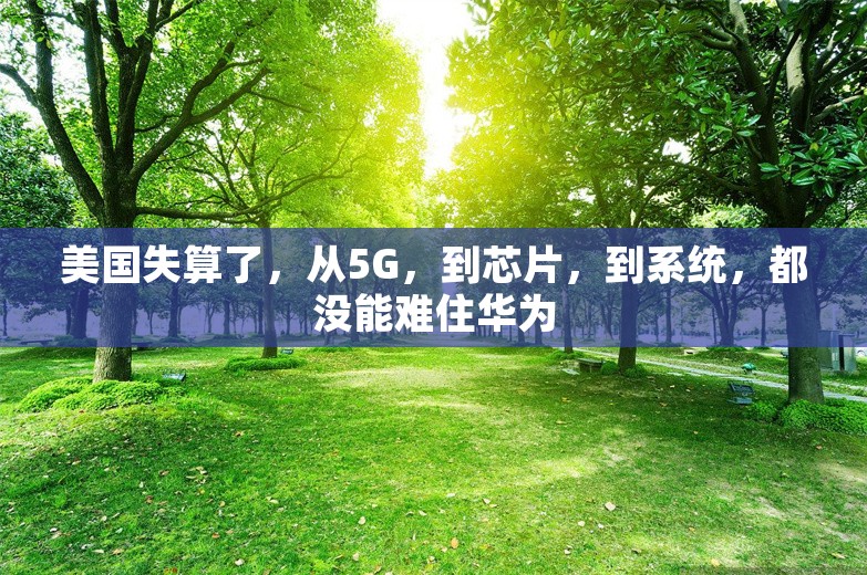 美国失算了，从5G，到芯片，到系统，都没能难住华为