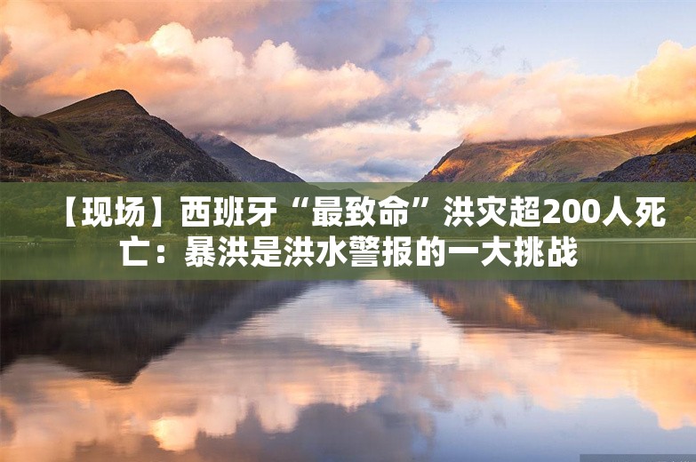 【现场】西班牙“最致命”洪灾超200人死亡：暴洪是洪水警报的一大挑战