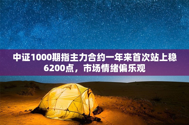 中证1000期指主力合约一年来首次站上稳6200点，市场情绪偏乐观