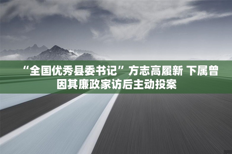 “全国优秀县委书记”方志高履新 下属曾因其廉政家访后主动投案