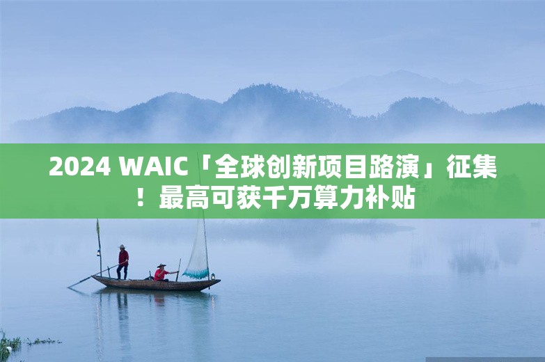 2024 WAIC「全球创新项目路演」征集！最高可获千万算力补贴