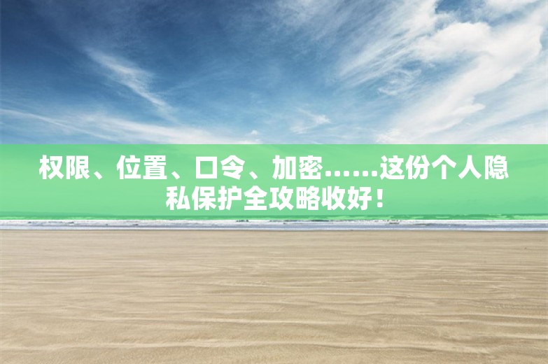 权限、位置、口令、加密……这份个人隐私保护全攻略收好！