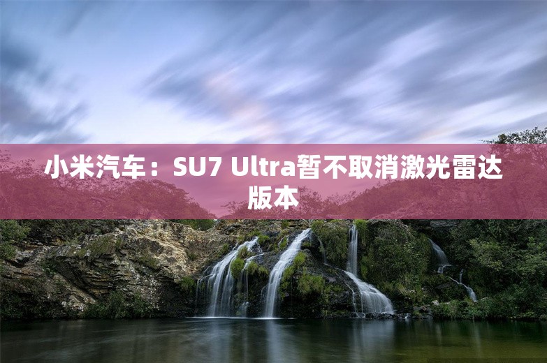 小米汽车：SU7 Ultra暂不取消激光雷达版本