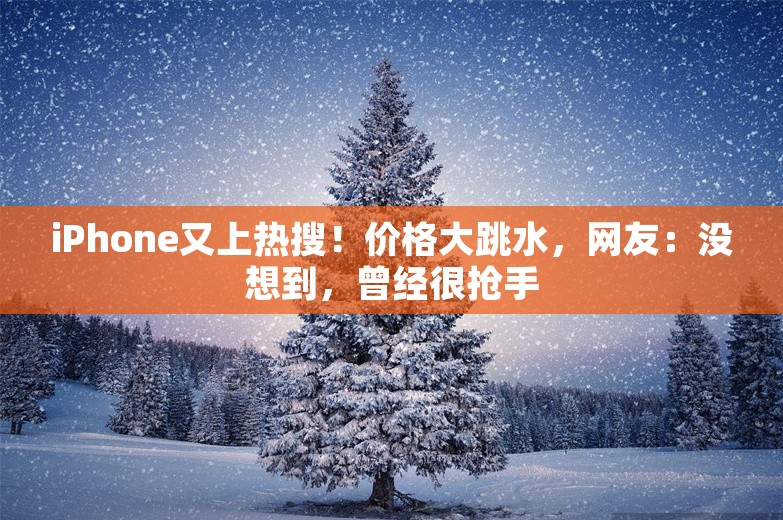 iPhone又上热搜！价格大跳水，网友：没想到，曾经很抢手