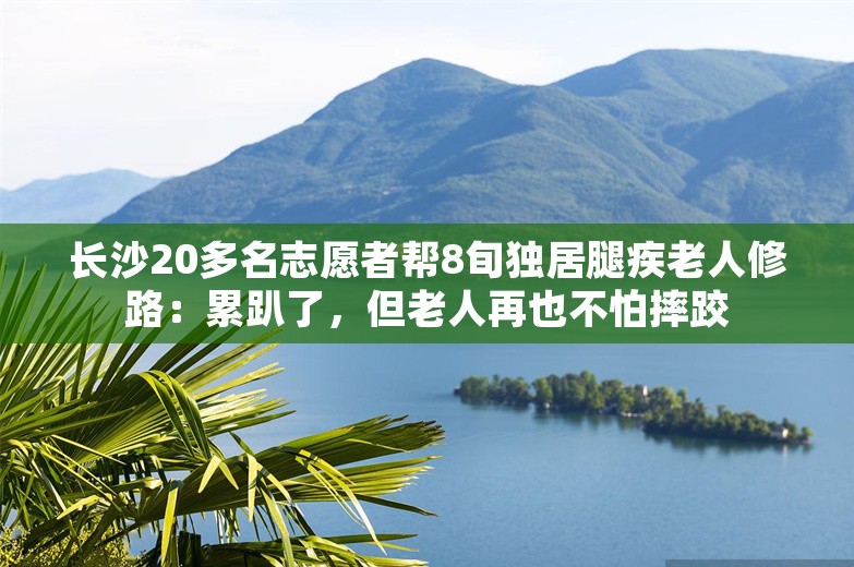 长沙20多名志愿者帮8旬独居腿疾老人修路：累趴了，但老人再也不怕摔跤