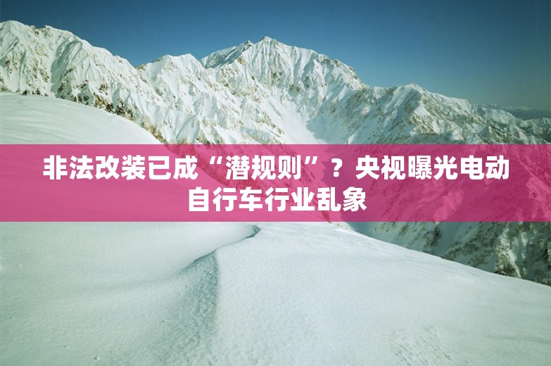 非法改装已成“潜规则”？央视曝光电动自行车行业乱象