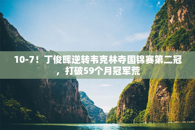 10-7！丁俊晖逆转韦克林夺国锦赛第二冠，打破59个月冠军荒