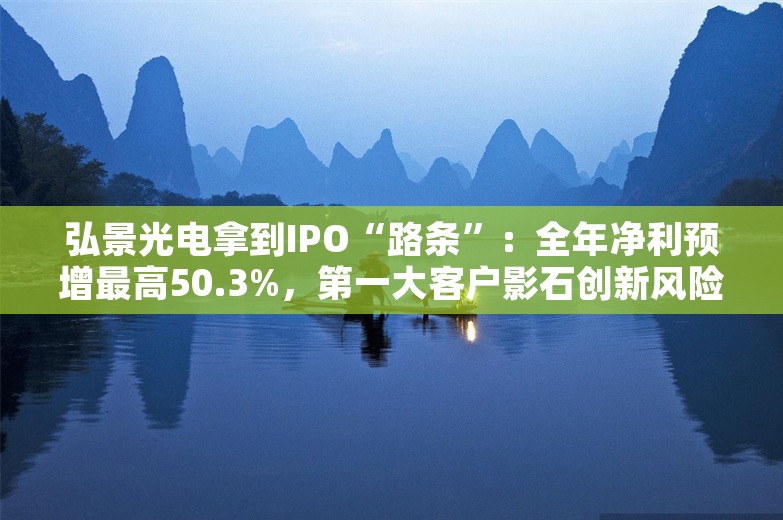 弘景光电拿到IPO“路条”：全年净利预增最高50.3%，第一大客户影石创新风险屡被追问