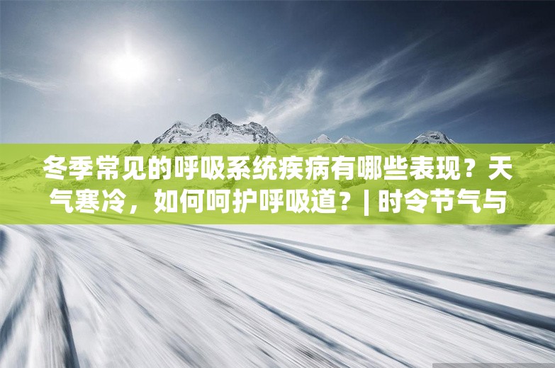 冬季常见的呼吸系统疾病有哪些表现？天气寒冷，如何呵护呼吸道？| 时令节气与健康