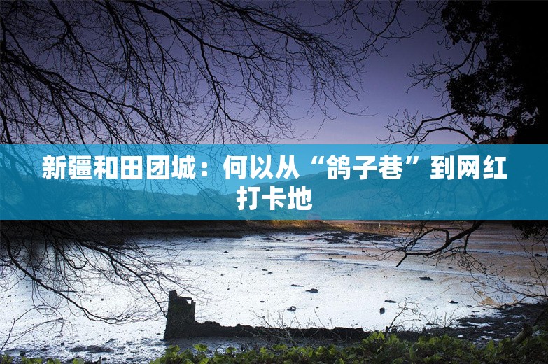 新疆和田团城：何以从“鸽子巷”到网红打卡地