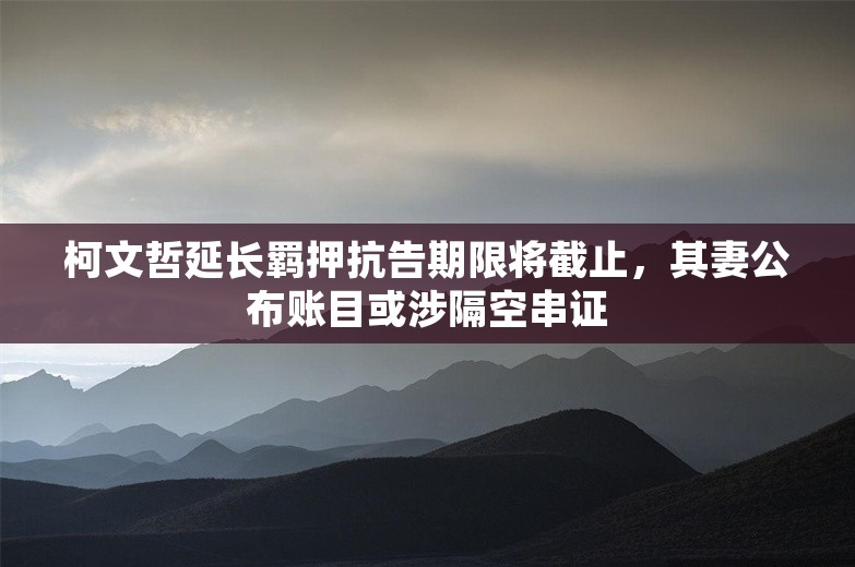 柯文哲延长羁押抗告期限将截止，其妻公布账目或涉隔空串证