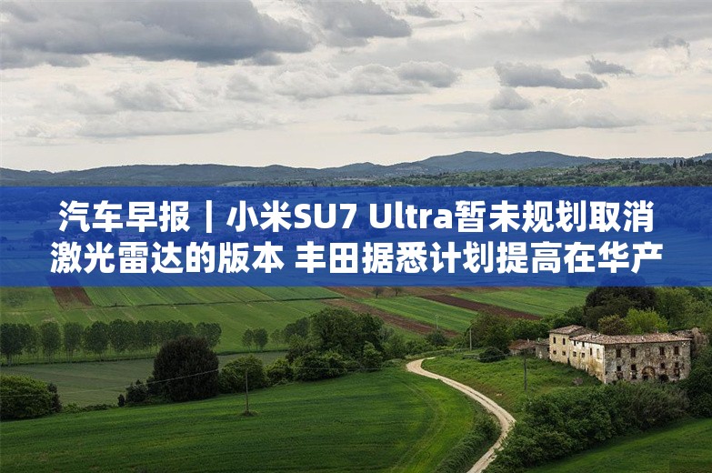 汽车早报｜小米SU7 Ultra暂未规划取消激光雷达的版本 丰田据悉计划提高在华产量