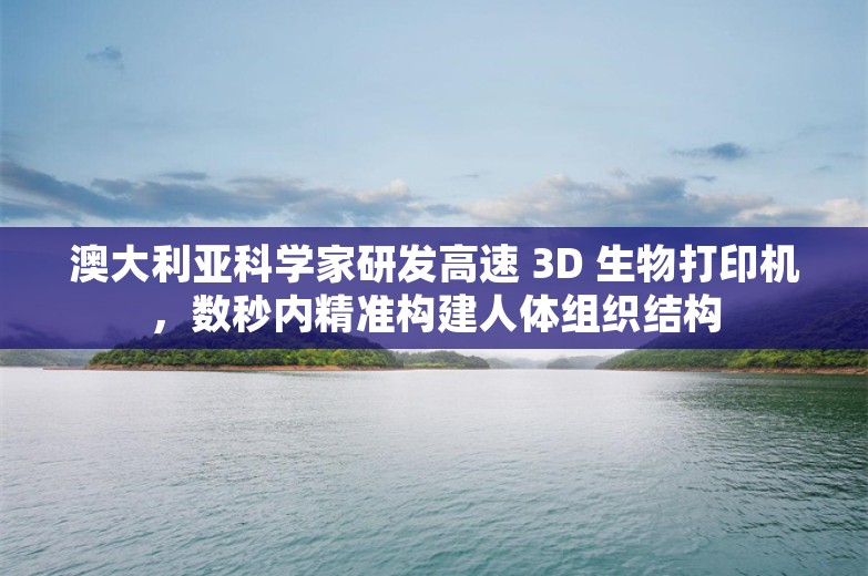 澳大利亚科学家研发高速 3D 生物打印机，数秒内精准构建人体组织结构