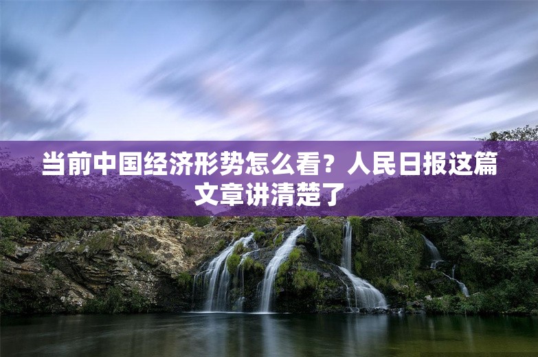 当前中国经济形势怎么看？人民日报这篇文章讲清楚了