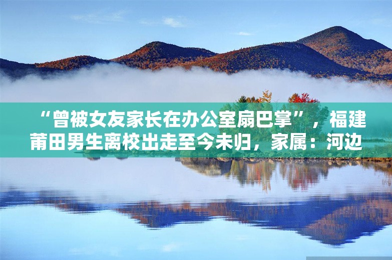 “曾被女友家长在办公室扇巴掌”，福建莆田男生离校出走至今未归，家属：河边发现单车