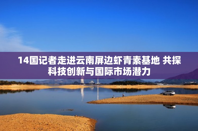 14国记者走进云南屏边虾青素基地 共探科技创新与国际市场潜力