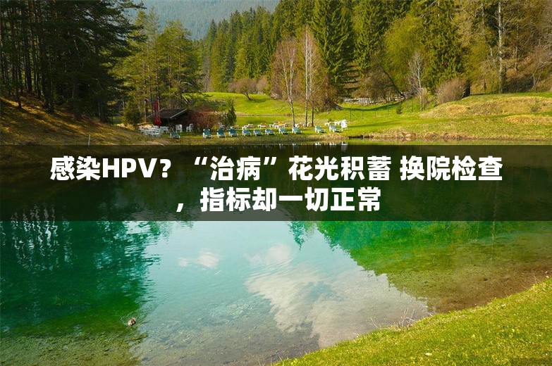 感染HPV？“治病”花光积蓄 换院检查，指标却一切正常