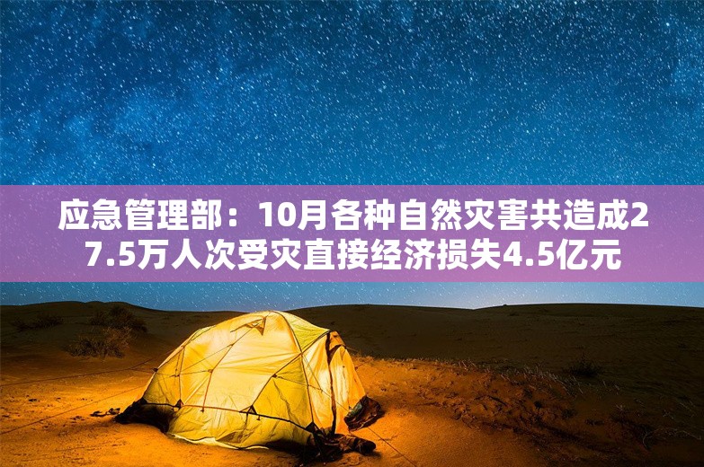 应急管理部：10月各种自然灾害共造成27.5万人次受灾直接经济损失4.5亿元