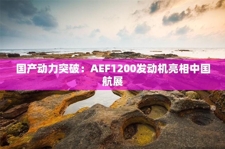 国产动力突破：AEF1200发动机亮相中国航展