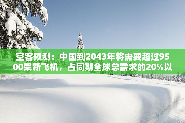 空客预测：中国到2043年将需要超过9500架新飞机，占同期全球总需求的20%以上