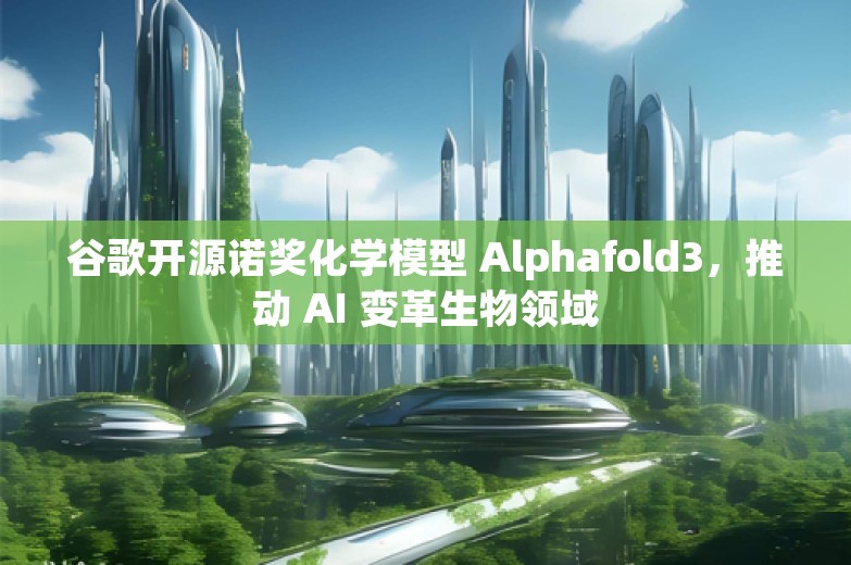 谷歌开源诺奖化学模型 Alphafold3，推动 AI 变革生物领域