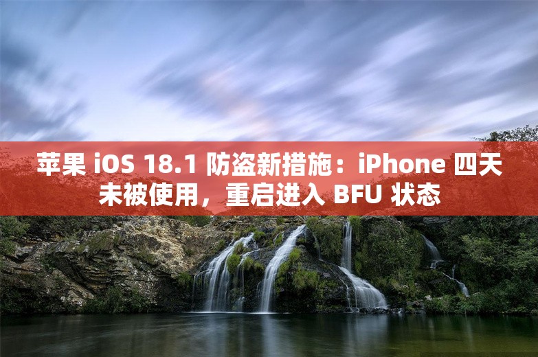 苹果 iOS 18.1 防盗新措施：iPhone 四天未被使用，重启进入 BFU 状态