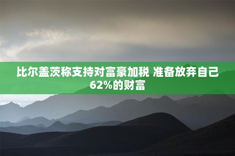 比尔盖茨称支持对富豪加税 准备放弃自己62%的财富