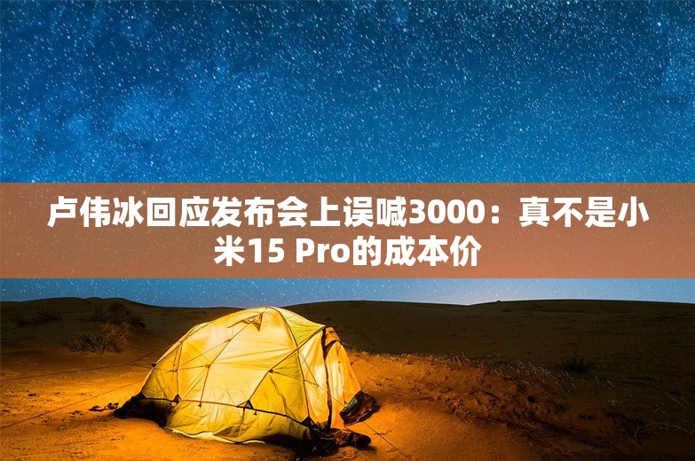 卢伟冰回应发布会上误喊3000：真不是小米15 Pro的成本价