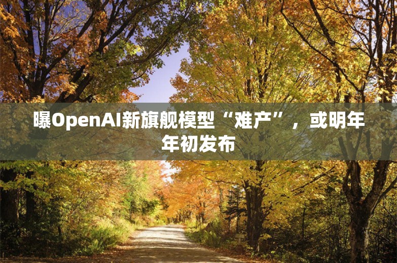 曝OpenAI新旗舰模型“难产”，或明年年初发布