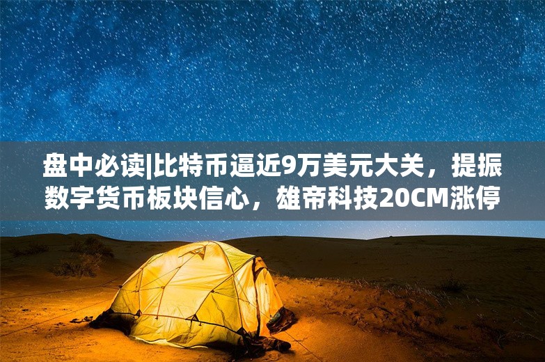 盘中必读|比特币逼近9万美元大关，提振数字货币板块信心，雄帝科技20CM涨停