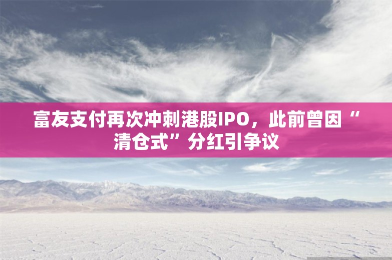 富友支付再次冲刺港股IPO，此前曾因“清仓式”分红引争议