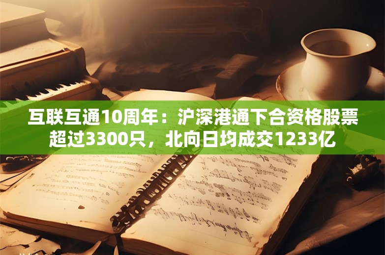 互联互通10周年：沪深港通下合资格股票超过3300只，北向日均成交1233亿