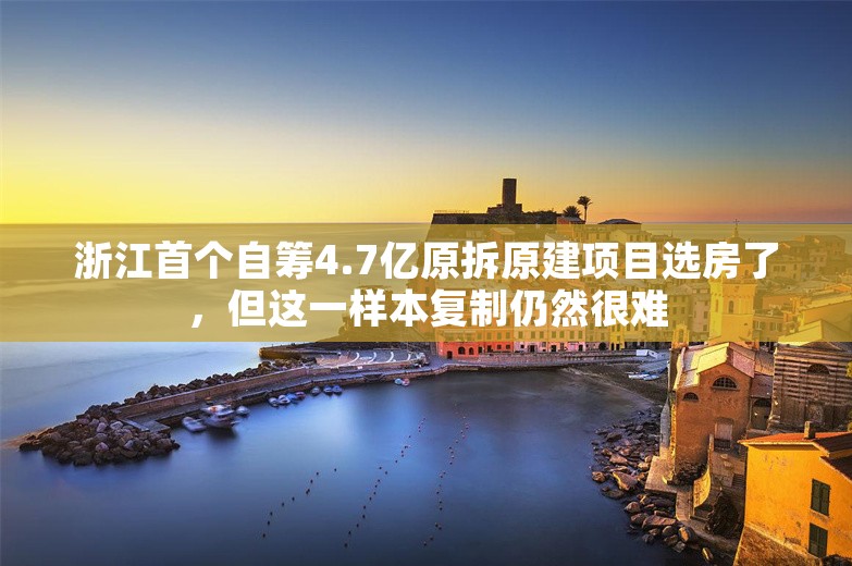 浙江首个自筹4.7亿原拆原建项目选房了，但这一样本复制仍然很难