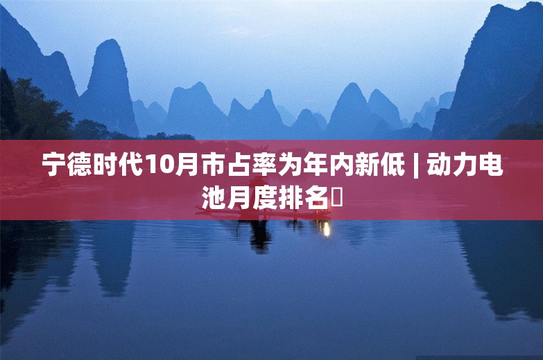 宁德时代10月市占率为年内新低 | 动力电池月度排名㉒