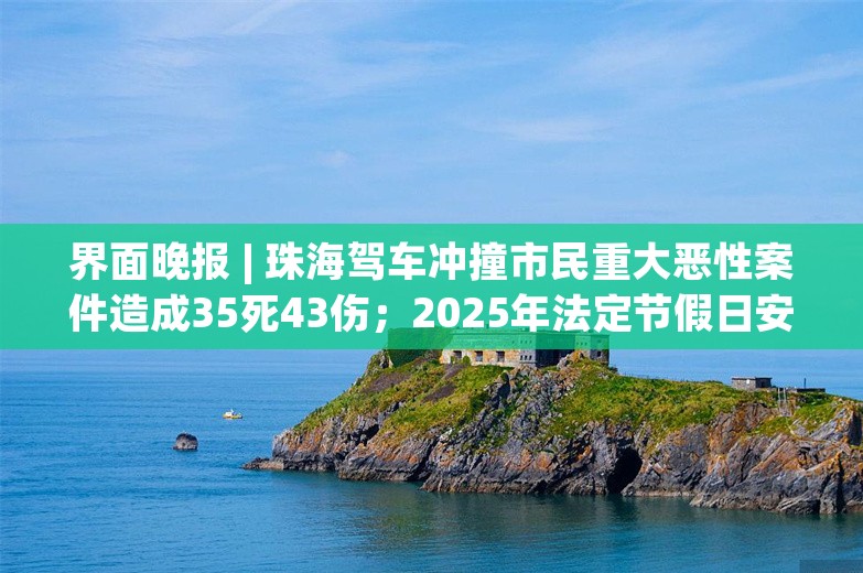 界面晚报 | 珠海驾车冲撞市民重大恶性案件造成35死43伤；2025年法定节假日安排出炉