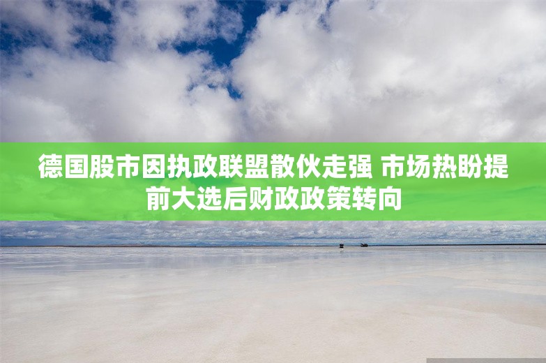 德国股市因执政联盟散伙走强 市场热盼提前大选后财政政策转向