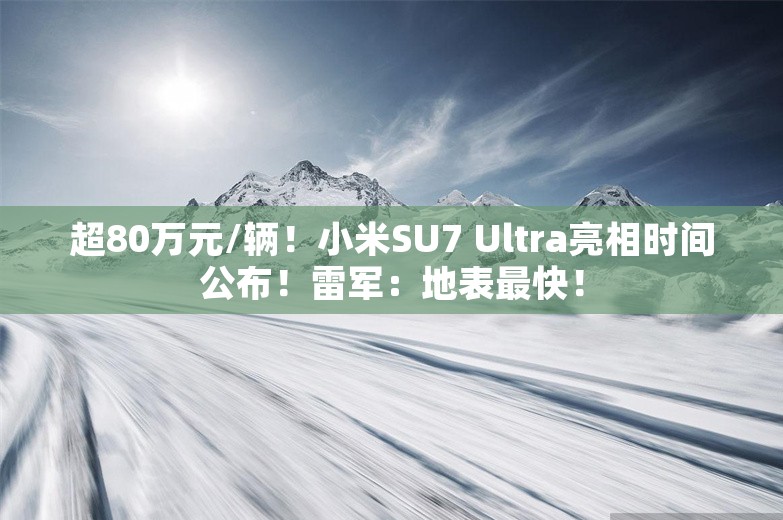 超80万元/辆！小米SU7 Ultra亮相时间公布！雷军：地表最快！