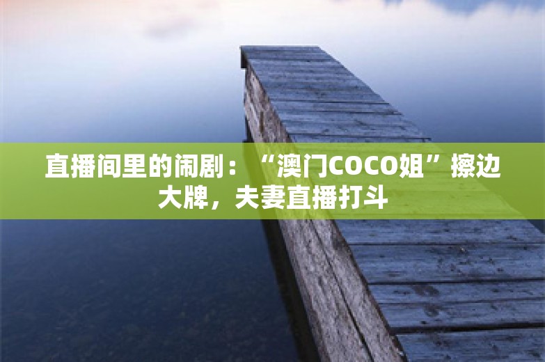 直播间里的闹剧：“澳门COCO姐”擦边大牌，夫妻直播打斗