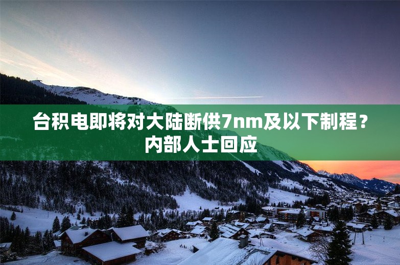 台积电即将对大陆断供7nm及以下制程？内部人士回应