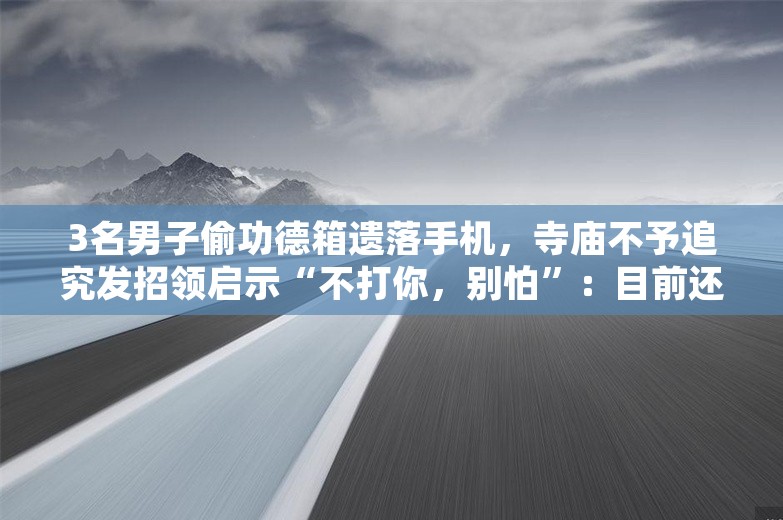 3名男子偷功德箱遗落手机，寺庙不予追究发招领启示“不打你，别怕”：目前还没来