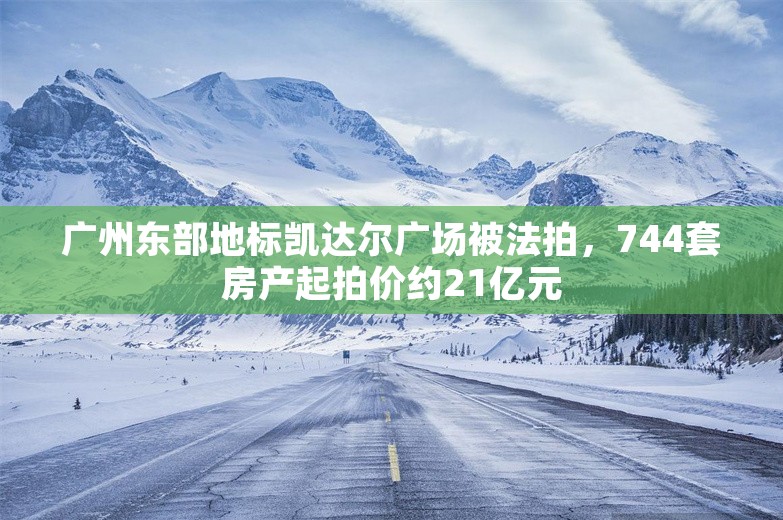 广州东部地标凯达尔广场被法拍，744套房产起拍价约21亿元