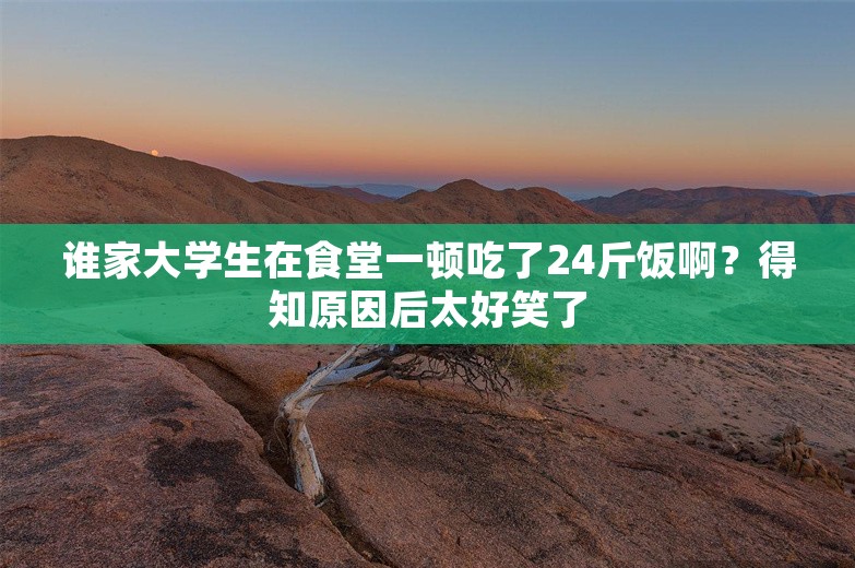 谁家大学生在食堂一顿吃了24斤饭啊？得知原因后太好笑了