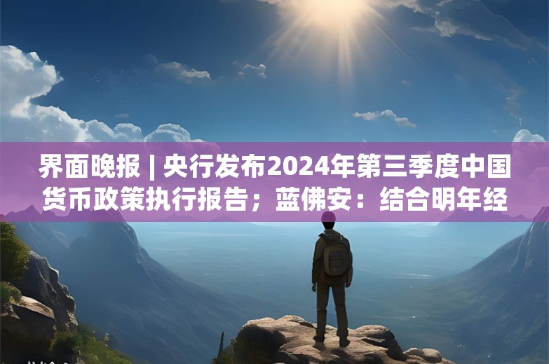 界面晚报 | 央行发布2024年第三季度中国货币政策执行报告；蓝佛安：结合明年经济社会发展目标，实施更加给力的财政政策