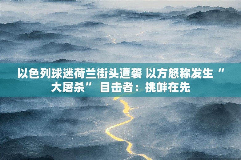 以色列球迷荷兰街头遭袭 以方怒称发生“大屠杀” 目击者：挑衅在先